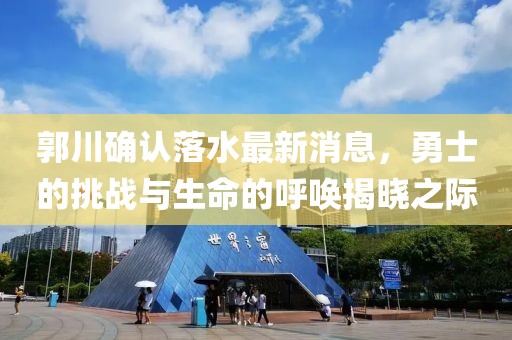 郭川確認(rèn)落水最新消息，勇士的挑戰(zhàn)與生命的呼喚揭曉之際