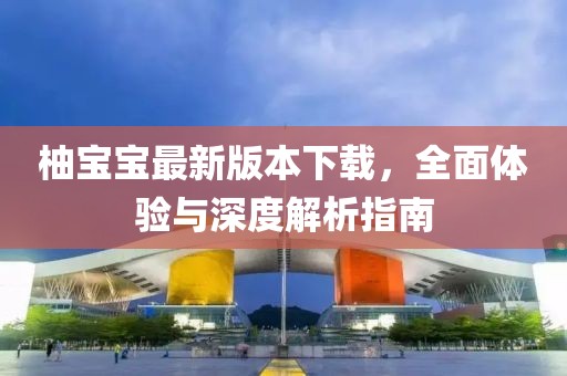 柚寶寶最新版本下載，全面體驗(yàn)與深度解析指南