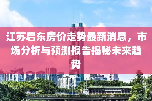 江蘇啟東房價走勢最新消息，市場分析與預測報告揭秘未來趨勢