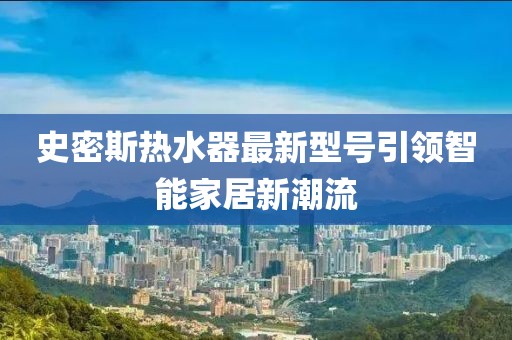 史密斯熱水器最新型號引領(lǐng)智能家居新潮流