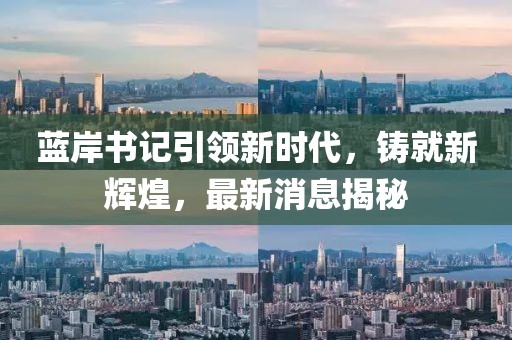 藍(lán)岸書記引領(lǐng)新時代，鑄就新輝煌，最新消息揭秘