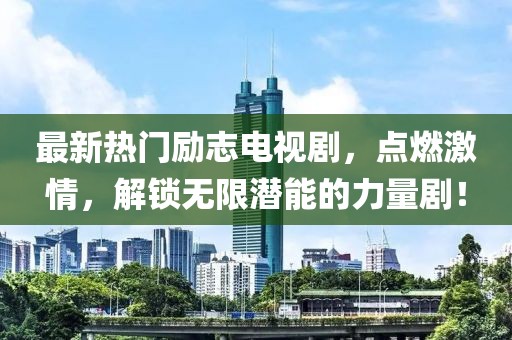 最新熱門勵(lì)志電視劇，點(diǎn)燃激情，解鎖無限潛能的力量劇！