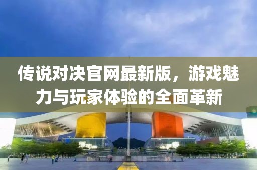 傳說對決官網(wǎng)最新版，游戲魅力與玩家體驗的全面革新