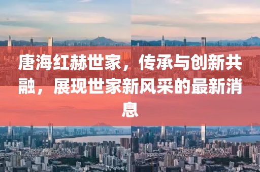 唐海紅赫世家，傳承與創(chuàng)新共融，展現(xiàn)世家新風(fēng)采的最新消息