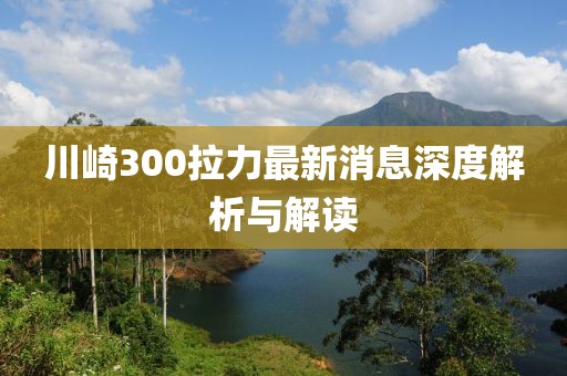 川崎300拉力最新消息深度解析與解讀