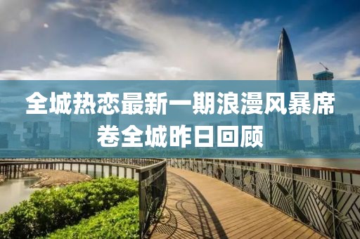 全城熱戀最新一期浪漫風暴席卷全城昨日回顧