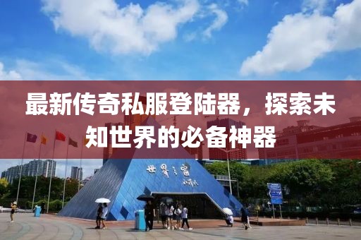最新傳奇私服登陸器，探索未知世界的必備神器
