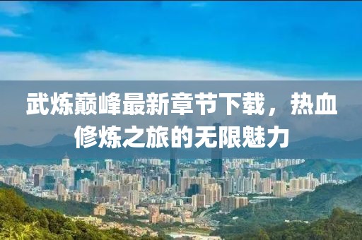 武煉巔峰最新章節(jié)下載，熱血修煉之旅的無限魅力