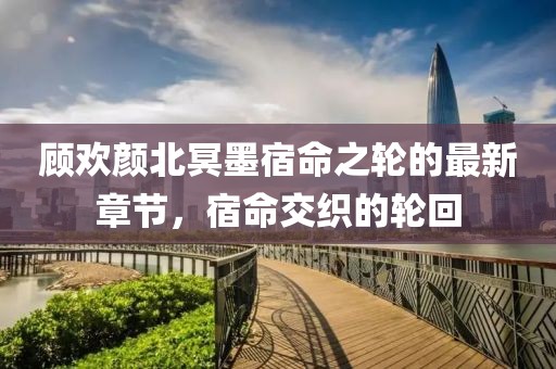 顧歡顏北冥墨宿命之輪的最新章節(jié)，宿命交織的輪回