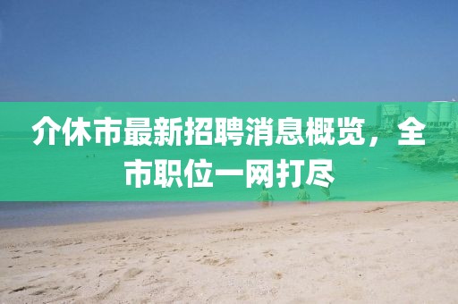 介休市最新招聘消息概覽，全市職位一網(wǎng)打盡