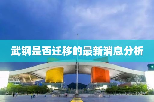 武鋼是否遷移的最新消息分析