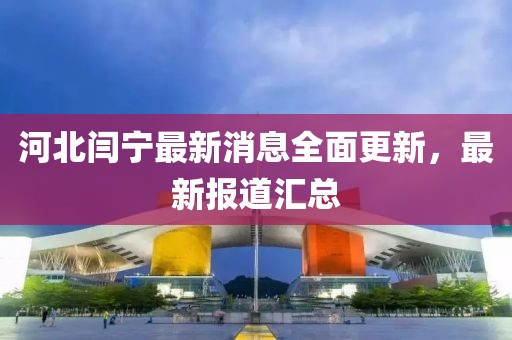 河北閆寧最新消息全面更新，最新報(bào)道匯總