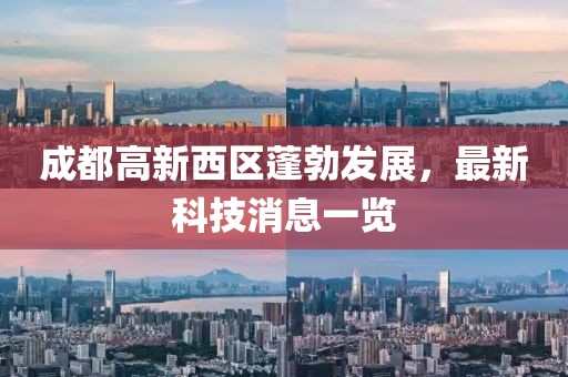 成都高新西區(qū)蓬勃發(fā)展，最新科技消息一覽