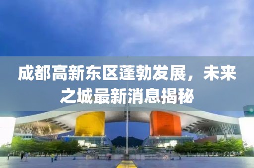 成都高新東區(qū)蓬勃發(fā)展，未來之城最新消息揭秘