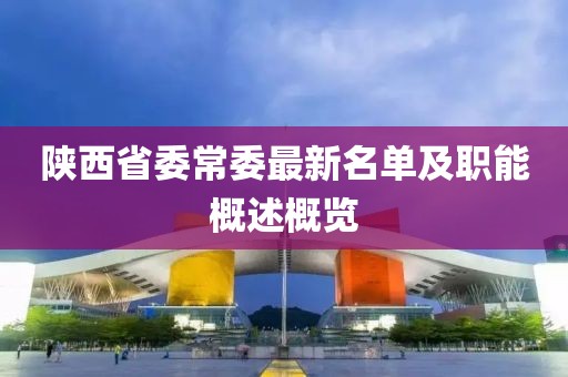 陜西省委常委最新名單及職能概述概覽