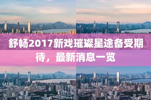 舒暢2017新戲璀璨星途備受期待，最新消息一覽
