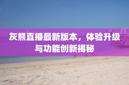 灰熊直播最新版本，體驗(yàn)升級(jí)與功能創(chuàng)新揭秘