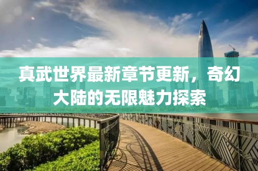 真武世界最新章節(jié)更新，奇幻大陸的無限魅力探索