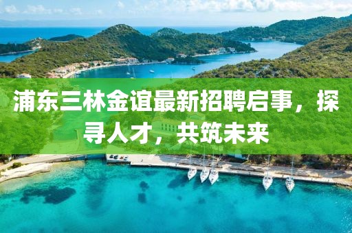 浦東三林金誼最新招聘啟事，探尋人才，共筑未來