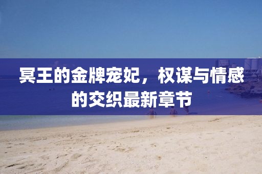 冥王的金牌寵妃，權謀與情感的交織最新章節(jié)