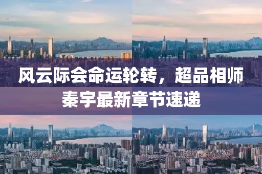 風(fēng)云際會命運輪轉(zhuǎn)，超品相師秦宇最新章節(jié)速遞