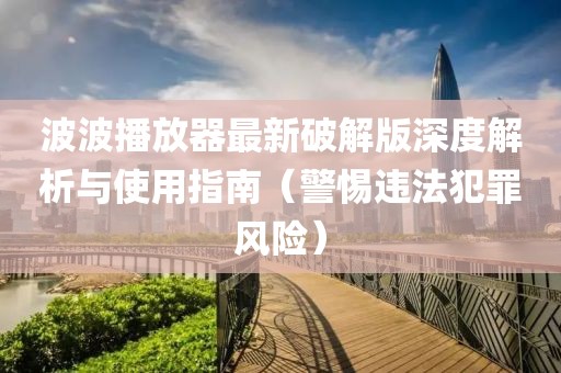波波播放器最新破解版深度解析與使用指南（警惕違法犯罪風(fēng)險(xiǎn)）