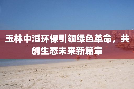 玉林中滔環(huán)保引領(lǐng)綠色革命，共創(chuàng)生態(tài)未來新篇章