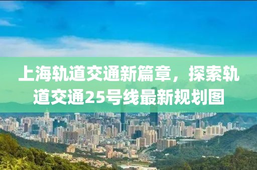 上海軌道交通新篇章，探索軌道交通25號線最新規(guī)劃圖