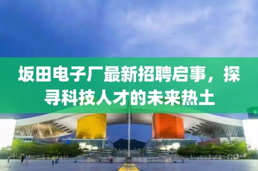 坂田電子廠最新招聘啟事，探尋科技人才的未來熱土