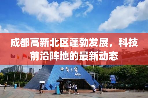 成都高新北區(qū)蓬勃發(fā)展，科技前沿陣地的最新動態(tài)