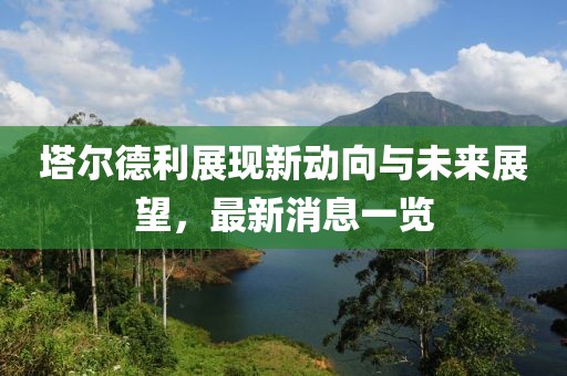 塔爾德利展現(xiàn)新動向與未來展望，最新消息一覽