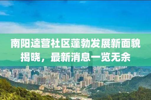 南陽逵營社區(qū)蓬勃發(fā)展新面貌揭曉，最新消息一覽無余