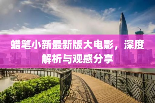 蠟筆小新最新版大電影，深度解析與觀感分享