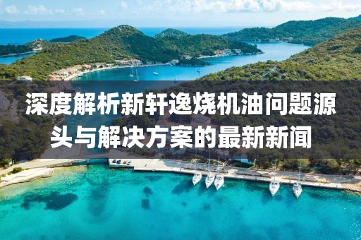 深度解析新軒逸燒機(jī)油問題源頭與解決方案的最新新聞