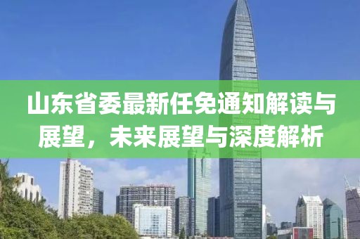 山東省委最新任免通知解讀與展望，未來展望與深度解析
