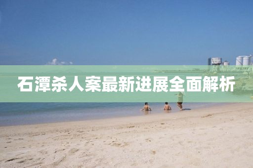 石潭殺人案最新進(jìn)展全面解析