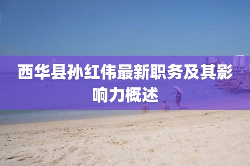 西華縣孫紅偉最新職務(wù)及其影響力概述