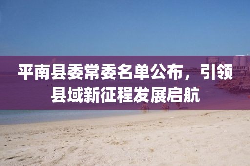 平南縣委常委名單公布，引領(lǐng)縣域新征程發(fā)展啟航