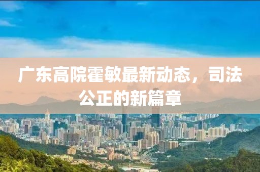 廣東高院霍敏最新動(dòng)態(tài)，司法公正的新篇章