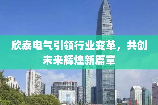 欣泰電氣引領(lǐng)行業(yè)變革，共創(chuàng)未來輝煌新篇章