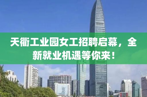 天衢工業(yè)園女工招聘啟幕，全新就業(yè)機(jī)遇等你來！