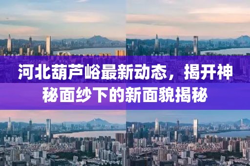 河北葫蘆峪最新動態(tài)，揭開神秘面紗下的新面貌揭秘