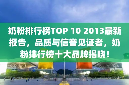 奶粉排行榜TOP 10 2013最新報告，品質(zhì)與信譽見證者，奶粉排行榜十大品牌揭曉！