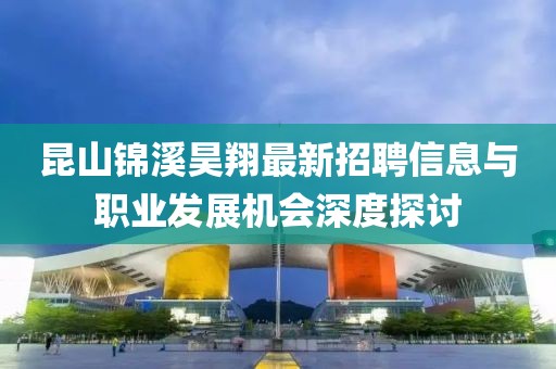 昆山錦溪昊翔最新招聘信息與職業(yè)發(fā)展機(jī)會深度探討