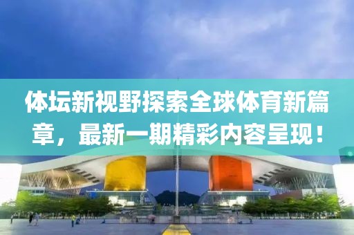 體壇新視野探索全球體育新篇章，最新一期精彩內(nèi)容呈現(xiàn)！
