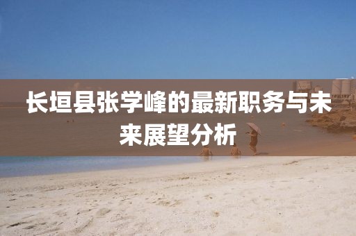 長垣縣張學(xué)峰的最新職務(wù)與未來展望分析
