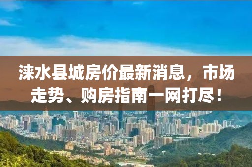 淶水縣城房價(jià)最新消息，市場走勢、購房指南一網(wǎng)打盡！