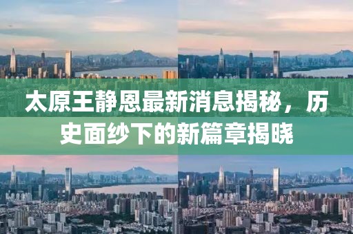太原王靜恩最新消息揭秘，歷史面紗下的新篇章揭曉