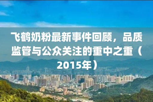 飛鶴奶粉最新事件回顧，品質(zhì)監(jiān)管與公眾關(guān)注的重中之重（2015年）