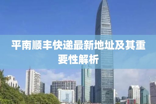 平南順豐快遞最新地址及其重要性解析